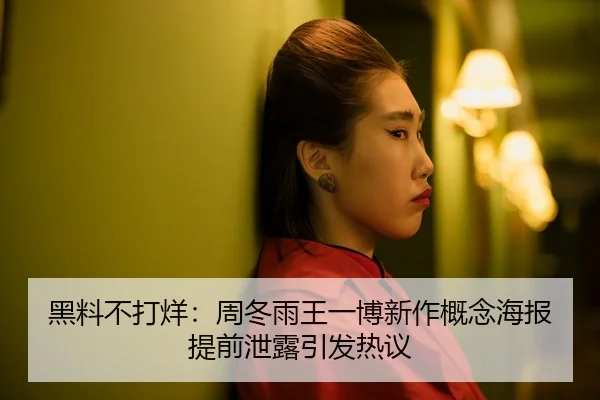 黑料不打烊：周冬雨王一博新作概念海报提前泄露引发热议